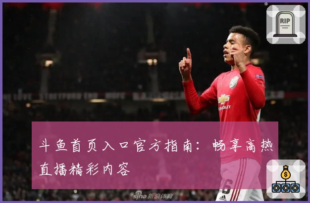 斗鱼首页入口官方指南：畅享高热直播精彩内容