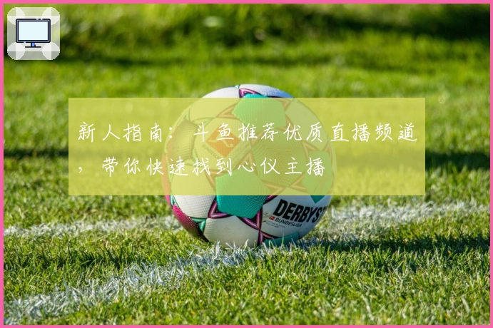 新人指南：斗鱼推荐优质直播频道，带你快速找到心仪主播