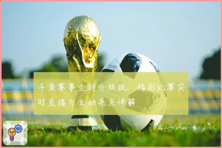 斗鱼赛事全新升级版:精彩比赛实时直播与互动亮点详解