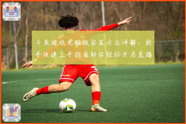 斗鱼游戏电脑版安装方法详解，新手快速上手指南助你轻松开启直播娱乐体验