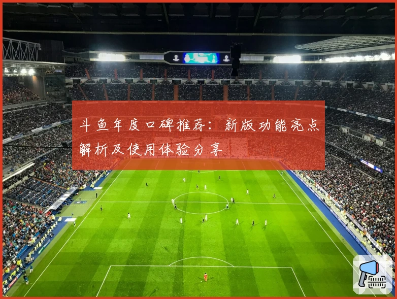 斗鱼年度口碑推荐:新版功能亮点解析及使用体验分享