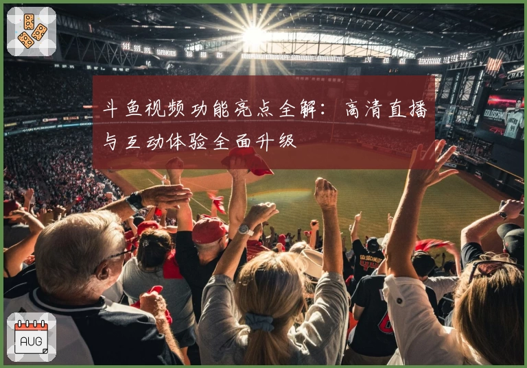 斗鱼视频功能亮点全解：高清直播与互动体验全面升级