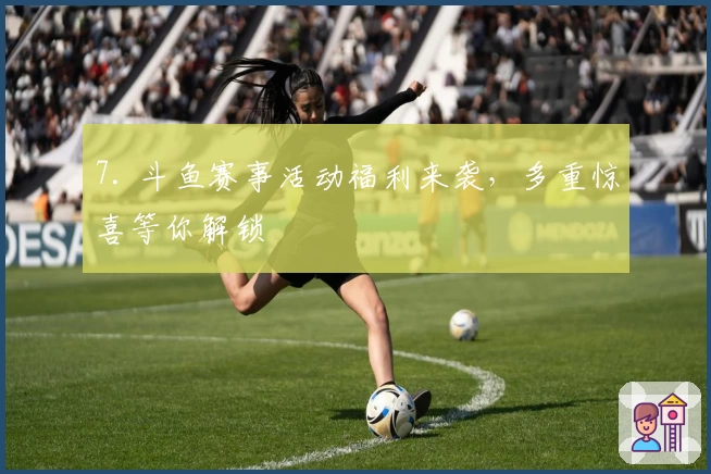 7. 斗鱼赛事活动福利来袭，多重惊喜等你解锁