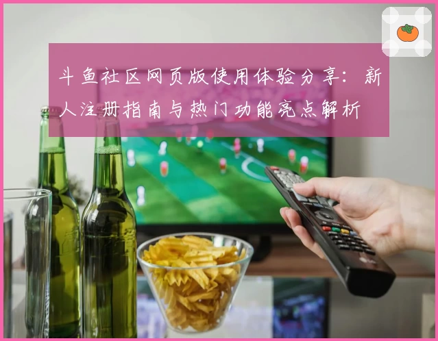 斗鱼社区网页版使用体验分享：新人注册指南与热门功能亮点解析