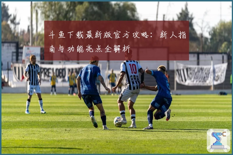 斗鱼下载最新版官方攻略：新人指南与功能亮点全解析